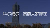 科尔威尔�：赛前大家都在谈论巴黎	
，我们必须让他们安静下来
