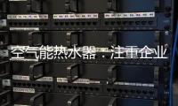 空气能热水器
：注重企业服务 化“被动”为“主动”