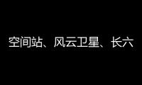 空间站、风云卫星	
、长六甲火箭首飞……上海航天今年“好戏连台”
