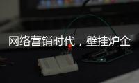 网络营销时代，壁挂炉企业需结合自身特色打造市场口碑
