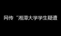 网传“湘潭大学学生疑遭投毒身亡”
	�，警方通报：室友有重大作案嫌疑