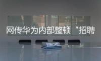 网传华为内部整顿“招聘作弊”	、多名员工被罚�，内部人士证实