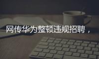 网传华为整顿违规招聘�，内部人士证实多人被处理