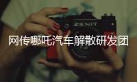 网传哪吒汽车解散研发团队：约200名员工正走离职流程