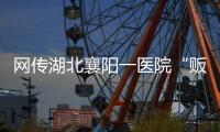 网传湖北襄阳一医院“贩卖出生证明” �，涉事院长正在接受调查