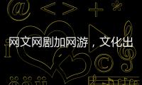 网文网剧加网游，文化出海“新三样”迅速崛起