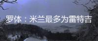 罗体：米兰最多为雷特吉出4000万欧，因此未能继续推进