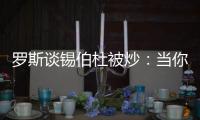 罗斯谈锡伯杜被炒：当你带着3000万美元离开时 你不会生气的
