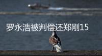 罗永浩被判偿还郑刚1500万元借款�，锤子科技�
：已提起上诉