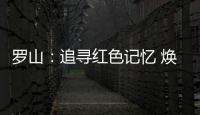 罗山�：追寻红色记忆 焕发新的生机