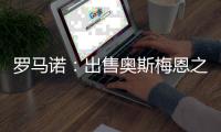 罗马诺
	：出售奥斯梅恩之后，那不勒斯将继续商谈引进努涅斯