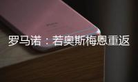 罗马诺：若奥斯梅恩重返加拉塔萨雷，莫拉塔将被结束租借并去科莫