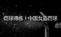 罚球得练！中国女篮罚球35中24丢11球 三分球26中14才丢12球