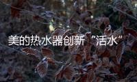 美的热水器创新“活水”技术，守护您和家人健康