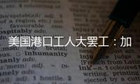美国港口工人大罢工：加薪62%	，抵制自动化