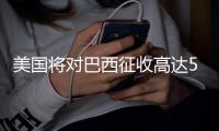 美国将对巴西征收高达50%的关税�，外交部回应