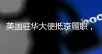 美国驻华大使抵京履职，外交部回应