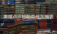 美媒点评杨翰森战灰熊表现，背身单打被断频率有点高