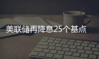 美联储再降息25个基点，明年或将放缓降息步伐