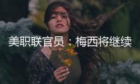 美职联官员：梅西将继续履行在迈阿密国际的合同，直到年底到期