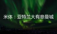 米体
：亚特兰大有意曼城22岁中场麦卡蒂，合同剩一年身价2000万欧