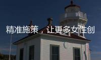 精准施策，让更多女性创有所成、业有所兴