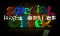 精彩纷呈：鑫中哲门窗携手央视，尽显品牌风采！