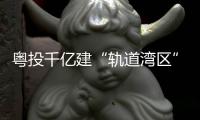 粤投千亿建“轨道湾区” 加速互联互通