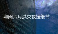 粤闽六月洪灾救援细节：徒步进“孤岛”，互救“一家人齐上阵”
