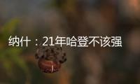 纳什
：21年哈登不该强行复出 他当时几乎是用一条腿在打球