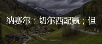 纳赛尔
：切尔西配赢；但这对我们也不是坏事	，要保持谦逊