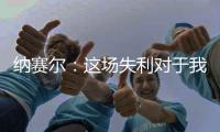 纳赛尔：这场失利对于我们来说是件好事	
，我们必须保持谦逊