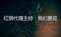 红狮代理主帅：我们更应该获胜；打进3球为保级之路注入信心