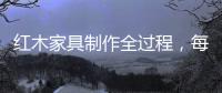 红木家具制作全过程，每道工序都有讲究
