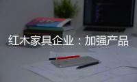 红木家具企业：加强产品研发技术 保证产品质量的命脉