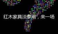红木家具淡季潮

，来一场“头脑风暴”