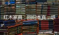 红木家具	：回归本真，感受悠然