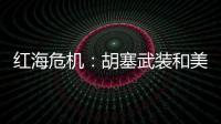 红海危机	：胡塞武装和美以会不会硬碰硬