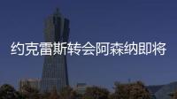 约克雷斯转会阿森纳即将敲定�，摩根转发罗马诺推特：Here we go！