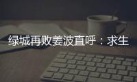 绿城再败姜波直呼：求生存 汪嵩称不能永远都在总结