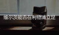 维尔茨能否在利物浦立足	？西汉姆前技术总监：能�！这根本不是问题