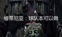 维蒂尼亚：球队本可以做得更好；和皇马的差异？我们更团结