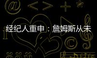 经纪人重申：詹姆斯从未申请交易 勇船骑侠4队联系想得到老詹