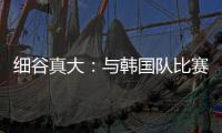 细谷真大	
：与韩国队比赛自己要取得进球，目标取胜夺得东亚杯冠军