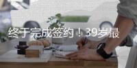 终于完成签约！39岁最后一搏
，打完20个赛季再退役？