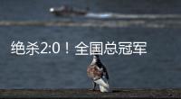 绝杀2:0
！全国总冠军诞生——