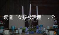 编造“女孩被活埋”
，公安机关公布10起网络谣言案件