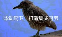 华动厨卫：打造集成厨房�，开创健康生活
