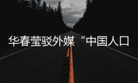 华春莹驳外媒“中国人口危机说”
：西方记者摇身一变，成人口统计学家了？