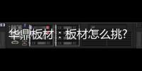 华鼎板材
：板材怎么挑?这份选材指南请收好!